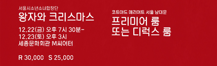 서울시소년소녀합창단 왕자와 크리스마스 12.22 금 오후 7시 30분 - 12.23 토 오후 3시 세종문화회관  M씨어터 R 30,000 S 25,000 코트야드 메리어트 서울 남대문 프리미어 룸 또는 디럭스 룸 