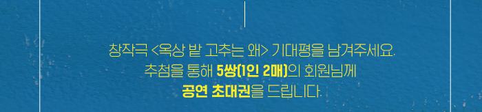  창작극 <옥상 밭 고추는 왜> 기대평을 남겨주세요. 추첨을 통해 5쌍(1인 2매)의 회원님께 공연 초대권을 드립니다.