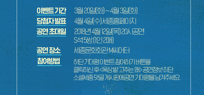 이벤트 기간: 3월 20일(화)~4월 3일(화) 당첨자 발표: 4월 4일(수) 세종홈페이지 공지 공연초대일: 2018년 4월 12일(목) 20시공연 S석 5쌍(1인 2매) 공연장소: 세종문화회관 M씨어터 참여방법: 하단 기대평 이벤트 참여하기 버튼을 클릭하신 후               <옥상 밭 고추는 왜> 공연정보 하단 소셜세종 댓글 게시판에  공연 기대평을 남겨주세요.  
