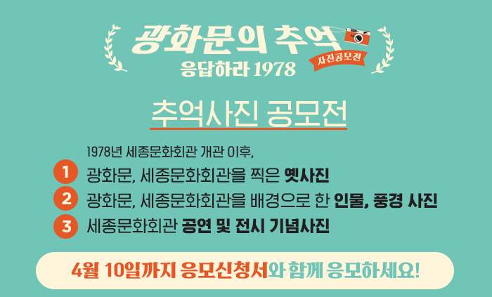 광화문의 추억 응답하라 1978 추억사진 공모전 1978년 세종문화회관 개관이후 ①광화문, 세종문화회관을 찍은 옛사진! ②광화문, 세종문화회관을 배경으로 한 인물, 풍경 사진! ③세종문화회관 공연 및 전시 기념사진!  4월 10일까지 응모신청서와 함께 응모하세요! 
