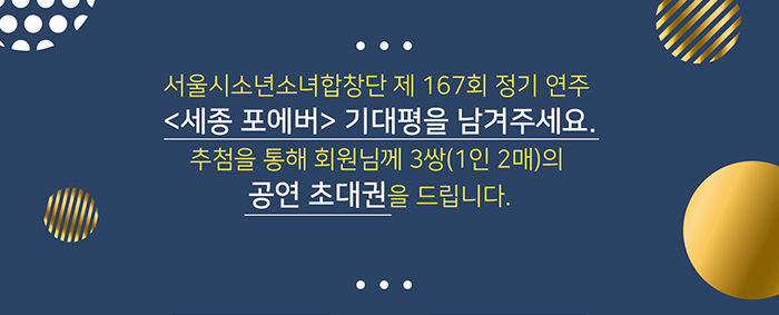 서울시소년소녀합창단 제 167회 정기연주 세종포에버 기대평을 남겨주세요 추첨을 통해 회원님께 3쌍 (1인 2매)의 공연초대권을 드립니다