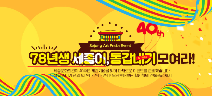 78년생 세종이 동갑내기 모여라~ 세종문화회관이 40주년 개관기념을 맞아 다채로운 이벤트를 준비했습니다. 40살 세종이가 생일 턱 쏜다쏜다쏜다 무료초대까지 할인혜택 선물증정까지