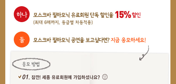 하나. 모스크바 필하모닉 유료회원 단독 할인율 15%할인(최대 6매까지, 등급별 차등적용) / 둘. 모스크바 필하모닉 공연을 보고싶다면? 지금 응모하세요! / 응모 방법 - 01. 잠깐! 세종 유료회원에 가입하셨나요?