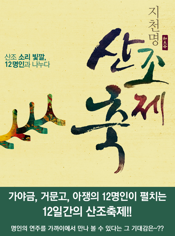 산조 소리 빛깔, 12명인과 나누다 지천명 산조축제 가야금,거문고,아쟁의 12명인이 펼치는 12일간의 산조축제!! 명인의 연주를 가까이에서 만나 볼 수 있다는 그 기대감은
