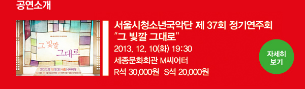 공연소개 - 서울시청소년국악단 제 37회 정기연주회 그 빛깔 그대로 2013.12.10(화) 19:30 세종문화회관 M씨어터, R석 30,000원, S석 20,000원 - 자세히보기