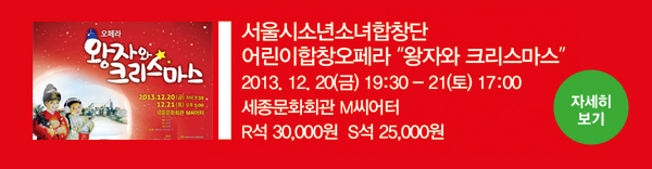 서울시소년소녀합창단 어린이합창오페라 왕자와 크리스마스 2013.12.20(금) 19:30 ~ 21(토) 17:00 세종문화회관 M씨어터, R석 30,000원, S석 25,000원 - 자세히보기