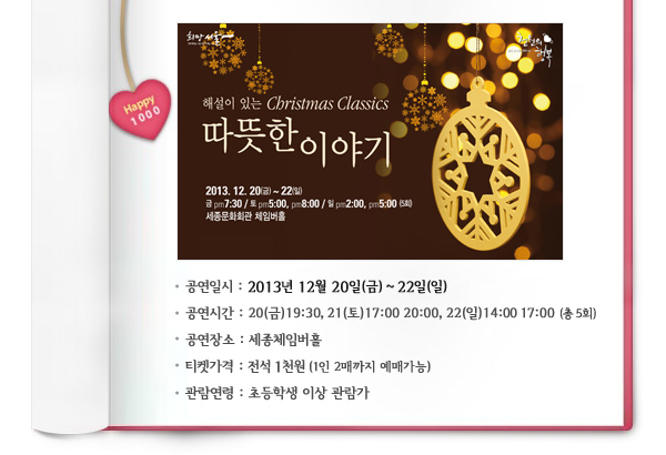 공연일시 : 2013년 12월 20일(금) ~ 22일(일) 공연시간 : 20(금)19:30, 21(토)17:00 20:00, 22(일)14:00 17:00 (총 5회) 공연장소 : 세종체임버홀 티켓가격 : 전석 1천원 (1인 2매까지 예매가능) 관람연령 : 초등학생 이상 관람가