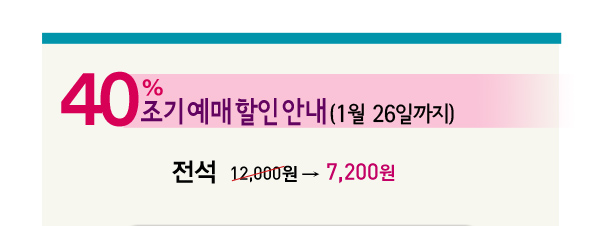 40% 조기예매 할인 안내 (1월26일까지) 전석 12,000원 7,200원 