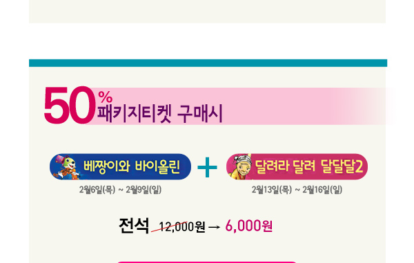 50% 패키지티켓 구매시 베짱이와 바이올린 2월6일(목)~2월9일(일) + 달려라 달려 달달달2 2월13일(목)~2월16일(일) 전석 12,000원 6,000원 
