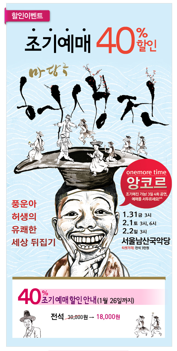 할인이벤트 조기예매 40%할인 마당극 허생전 풍운아 허생의 유쾌한 세상 뒤집기 onemore time 앙코르 조기매진가능 3일 4회공연 예매를 서두르세요 1.31 금 3시 2.1 토 3시 6시 2.2일 3시 서울남산국악당 티켓가격 전석3만원 - 40%조기예매 할인안내(1월 26일까지) (1월 26일까지) 전석 30,000원에서 18,000원으로 할인  