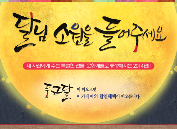 달님 소원을 들어주세요 내 자신에게 주는 특별한 선물 문화예술로 풍성해지는 2014년 둥근달이 떠오르면 아카데미의 할인혜택이 떠오릅니다 