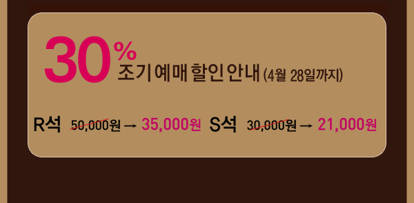 30% 조기예매할인안내(4월28일까지) r석 50,000원 -35,000원 s석 30,000원 21,000원