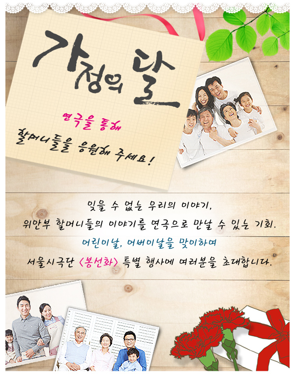 가정의 달. 연극을 통해 할머니들을 응원해 주세요 잊을 수 없는 우리의 이야기, 위안부 할머니들의 이야기를 연극으로 만날 수 있는 기회. 어린이날, 어버이날을 맞이하여 서울시극단 봉선화 특별 행사에 여러분을 초대합니다.