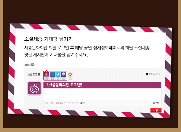 소셜세종 기대평 남기기 세종문화회관 회원 로그인 후 해당 공연 상세정보페이지의 하단 소셜세종 댓글 게시판에 기대평을 남겨주세요