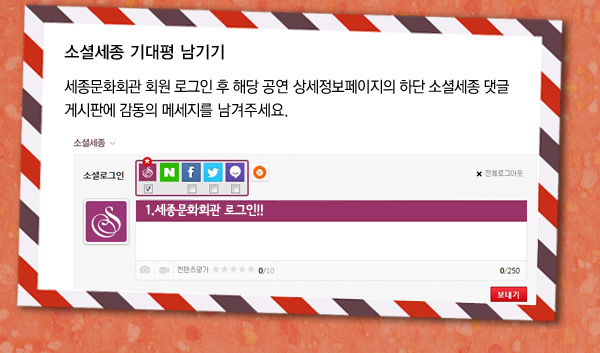 소셜세종 기대평 남기기 - 세종문화회관 회원 로그인 후 해당 공연 상세정보페이지의 하단 소셜세종 댓글게시판에 감동의 메세지를 남겨주세요.