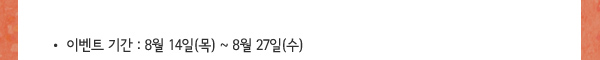 이벤트 기간 : 8월 14일(목) ~ 8월 27일(수)