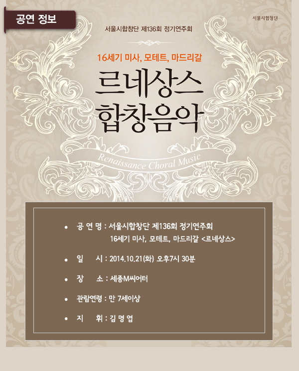 공연정보 서울시합창단 제136회 정기연주회 16세기 미사 모테트 마드리갈 르네상스 합창음악 공연명 서울시합창단 제136회 정기연주회 16세기 미사 모테트 마드리갈 르네상스 일시 2014.10.21화 오후7시30분 장소 세종 m씨어터 관람연령 만 7세이상 지휘 김명엽