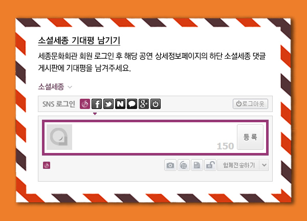 소셜세종 기대평 남기기 세종문화회관 회원 로그인 후 해당 공연 상세정보페이지의 하단 소셜세종 댓글 게시판에 기대평을 남겨주세요. 