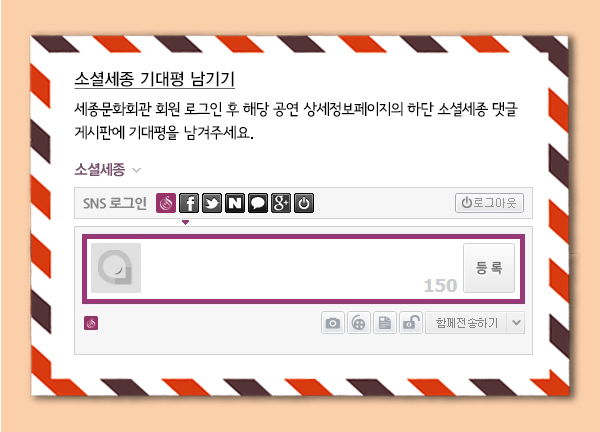 소셜세종 기대평 남기기 세종문화회관 회원 로그인 후 해당 공연 상세정보페이지의 하단 소셜세종 댓글 게시판에 기대평을 남겨주세요