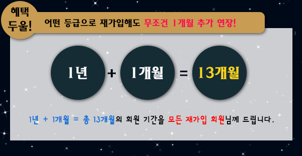 혜택 둘!어떤 등급으로 재가입해도 무조건 1개월 추가 연장!  1년 + 1개월 = 총 13개월 의 회원 기간을 모든 재가입 회원님께 드립니다. 