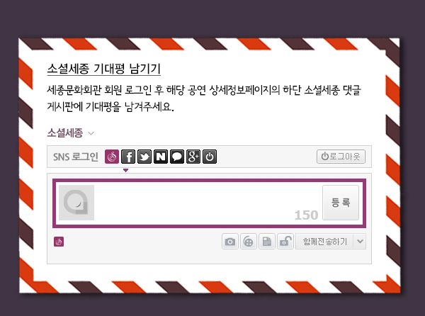 소셜세종 기대평 남기기 세종문화회관 회원 로그인 후 해당 공연 상세정보페이지의 하단 소셜세종 댓글 게시판에 기대평을 남겨주세요
