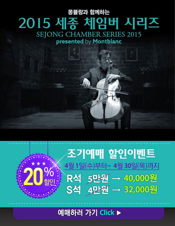 몽블랑과 함께하는 2015 세종체임버 시리즈 SEJONG CHAMBER SERIES 2015 presented by Montblanc 조기예매 할인이벤트 20%할인 4월1일(수) 부터~ 4월 30일(목)까지 R석 5만원 → 40,000원 S석 4만원 → 32,000원 예매하러가기 click ▶ 