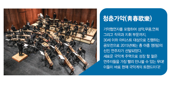 청춘가악 기악협연자를 포함하여 성악,무용,연희 그리고 작곡과 지휘 부문까지,30세 이하 아티스트 대상으로 진행하는 공모전으로 2015년에는 총 아홉 명(팀)의 신진 연주자가 선발되었다.새로운 국악계 주역으로 성장 할 젊은 연주자들을 가장 빨리 만나볼 수 있는 무대!이들이 바로 현재 국악계의 트랜드이다!