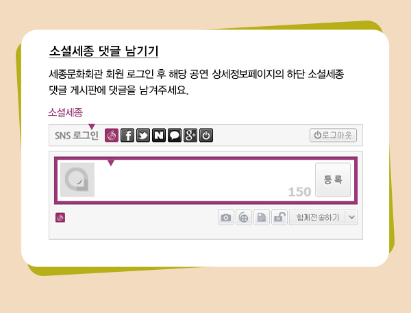 소셜세종 댓글 남기기 세종문화회관 회원 로그인 후 해당 공연 상세정보페이지의 하단 소셜세종 댓글 게시판에 댓글을 남겨주세요