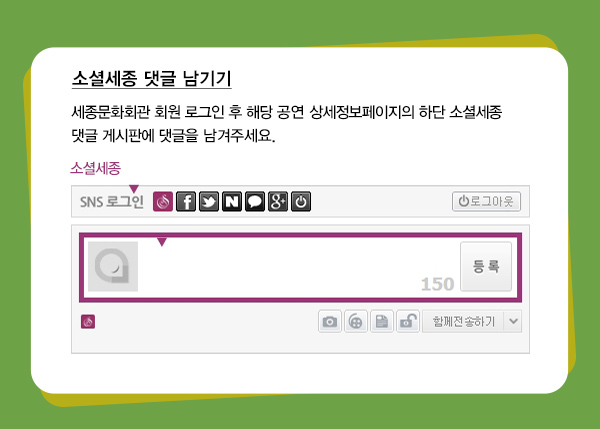 소셜세종 댓글 남기기 세종문화회관 회원 로그인 후 해당 공연 상세정보페이지의 하단 소셜세종 댓글 게시판에 댓글을 남겨주세요 