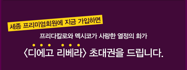 세종 프리미엄회원에 지금 가입하면 프리다칼로와 멕시코가 사랑한 열정의 화가 디에고 리베라 초대권을 드립니다.