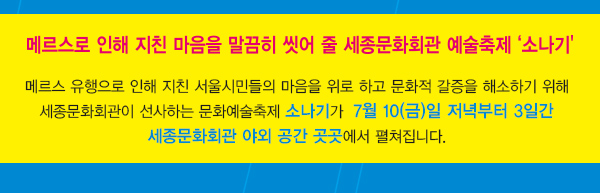 메르스로 인해 지친 마음을 말끔히 씻어 줄 세종문화회관 예술축제 소나기 메르스 유행으로 인해 지친 서울시민들의 마음을 위로 하고 문화적 갈증을 해소하기 위해 세종문화회관이 선사하는 문화예술축제 소나기가  7월 10(금)일 저녁부터 3일간 세종문화회관 야외 공간 곳곳에서 펼쳐집니다.