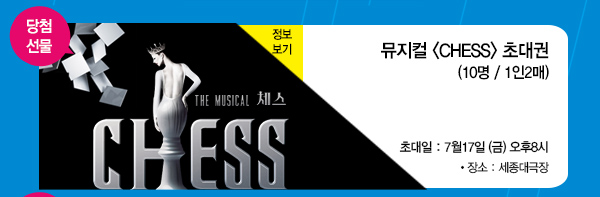 당첨선물 뮤지컬 chess 초대권 10명 1인2매 초대일 7월17일(금) 오후8시 장소 세종대극장 정보보기