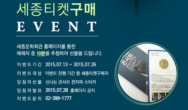 세종티켓구매 EVENT 세종문화회관 홈페이지를 통한 예매자둥 10분을 추천하여 선물을 드립니다. 이벤트기간 2015.07.13~2015.07.26 이벤트대상 이벤트 진행기간중 세종티켓구매자 당첨자선물 신나는 콘서트 전자파 스티커 당첨자 발표 2015.07.28 홈페이지 공지 이벤트 문의 02-399-1777 