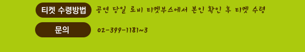 티켓 수령방법 : 공연 당일 로비 티켓부스에서 본인 확인 후 티켓 수령  문의 02-399-1181~3