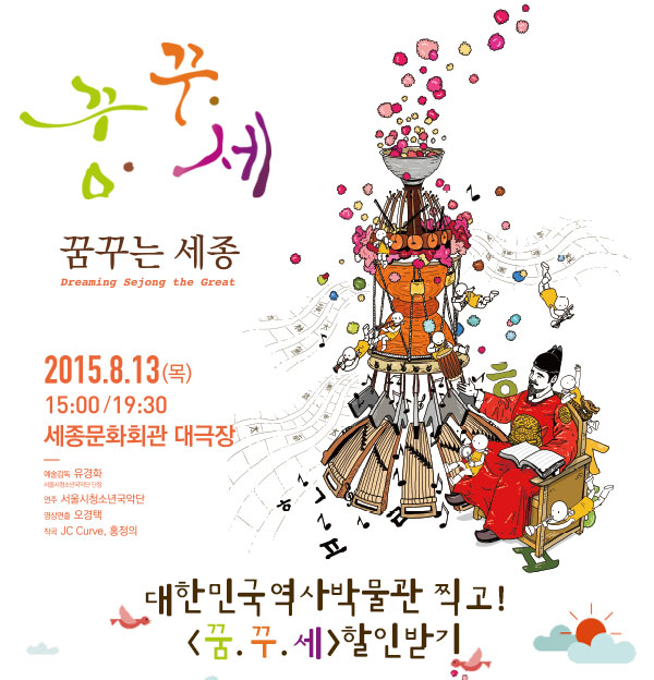  꿈꾸세 꿈꾸는 세종 Dreaming Sejong the Great 2015.8.13(목) 15:00/19:30 세종문화회관 대극장 예술감독 유경화 서울시청소년국악단장 연주 서울시청소년국악단 영상연출 오경택 작곡 JC Curve, 홍정의 대한민국역사박물관 찍고 꿈꾸세 할인받기