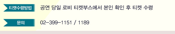 티켓수령방법 공연 당일 티켓부스에서 본인 확인 후 티켓 수령 문의 02-399-1151 1189