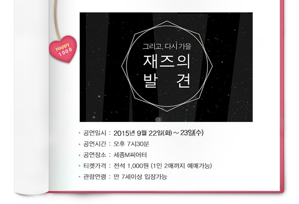 그리고 다시 가을 재즈의 발견 공연일시 : 2015년 9월 22일(화) ~ 23일(수) 공연시간 : 오후 7시30분 공연장소 : 세종M씨어터 티켓가격 : 전석 1,000원 (1인 2매까지 예매가능) 관람연령 : 만 7세이상 입장가능