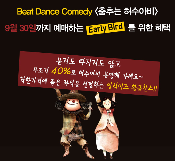 best dance comedy 춤추는 허수아비 9월30일까지 예매하는 early bird를 위한 혜택 묻지도 따지지도 않고 무조건 40%로 허수아비 분양해 가세요~ 착한가격에 좋은 좌석을 선점하는 일석이조 황금찬스