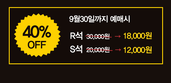 40% off 9월30일까지 예매시 r석 30,000원을 18,000원에 s석 20,000원을 12,000원에 
