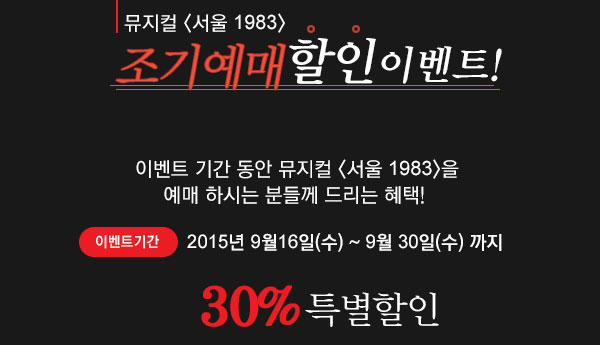 뮤지컬 <서울 1983> 조기예매 할인 이벤트  이벤트 기간 동안 뮤지컬 <서울 1983>을 예매 하시는 분들게 드리는 혜택!  이벤트기간 2015년 9월16일 수 - 9월 30일 수 까지 30%ㅎ특별할인
