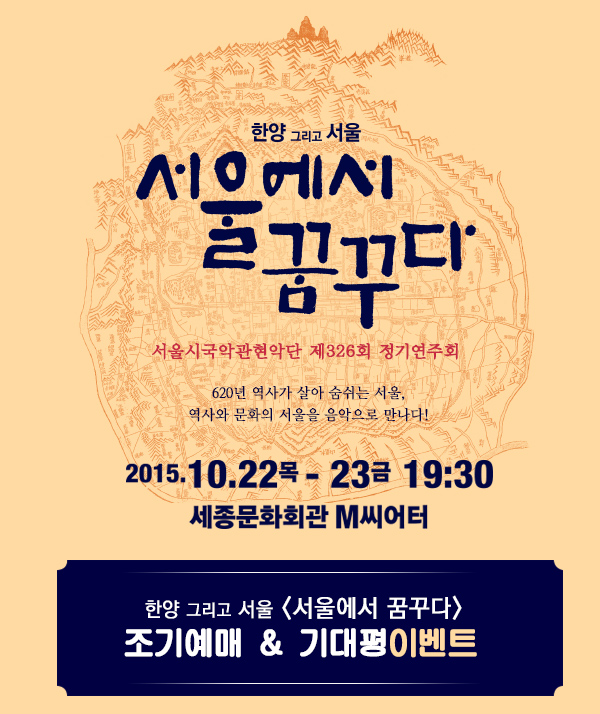 한양 그리고 서울 서울에서 꿈꾸다 서울시 국악관현악단 제 326회 정기 연주회 620년 역사가 살아 숨쉬는 서울 역사오아 문화의 서울을 음악으로 만나다! 2015 10.22 목 23 금 19:30 세종문화회관 M씨어터 한양그리고 서울 서울에서 꿈꾸다 조기예매& 기대평이벤트