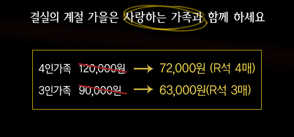 결실의 계절 가을은 사랑하는 가족과 함께 하세요 4인가족 120,000원에서 72,000원(r석 4매) 3인가족 90,000원에서 63,000원(r석 3매)