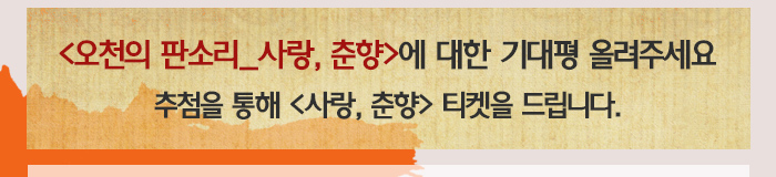 오천의 판소리_사랑,춘향에 대한 기대평을 올려주세요 추첨을 통해 사랑, 춘향 티켓을 드립니다. 