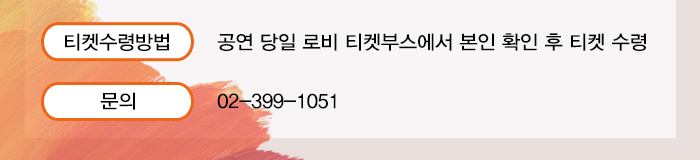 티켓수령방법 공연당일 로비 티켓부스에서 본인 확인 후 티켓 수령 문의 02-399-1051