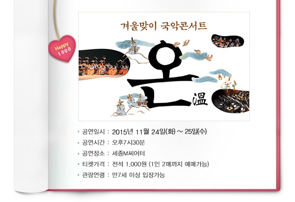 겨울맞이 국악콘서트 온 공연일시 : 2015년 11월 24일(화) ~ 25일(수) 공연시간 : 오후7시30분 공연장소 : 세종M씨어터 티켓가격 : 전석 1,000원 (1인 2매까지 예매가능) 관람연령 : 만7세 이상 입장가능