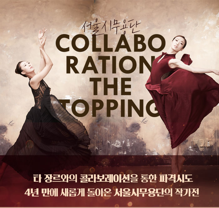 서울시무용단 COLLABORATION THE TOPPING 타 장르와의 콜라보레이션을 통한 파격시도 4년 만에 새롭게 돌아온 서울시무용단의 작가전