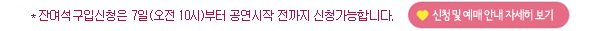 * 잔여석구입신청은 7일(오전 10시)부터 공연시작 전까지 신청가능합니다. 신청 및 예매안내 자세히보기