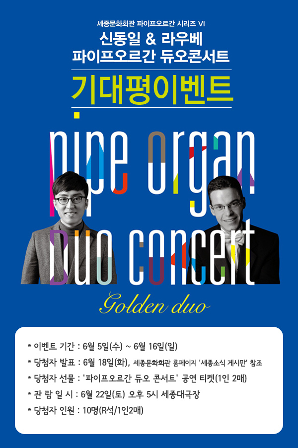 세종문화회관 신동일, 라우베 파이프오르간 듀오콘서트 기대평이벤트, 이벤트 기간 : 6월 5일(수) ~ 6월 16일(일), 당첨자 발표 : 6월 18일(화), 세종문화회관 홈페이지 \'세종소식 게시판\' 참조, 당첨자선물 : \'파이프오르간 듀오 콘서트\' 공연 티켓(1인 2매), 관 람 일 시 : 6월 22일(토) 오후 5시 세종대극장, 당첨자 인원 : 10명(R석/1인2매)