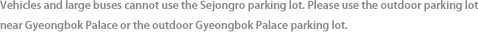 Vehicles and large buses cannot use the Sejongro parking lot. Please use the outdoor parking lot near Gyeongbok Palace or the outdoor Gyeongbok Palace parking lot.