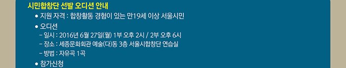 시민합창단 선발 오디션 안내 지원 자격 : 합창활동 경험이 있는 만19세 이상 서울시민 오디션  일시 : 2016.06.27(월) 1부 오후2시 / 2부 오후 6시 장소 : 세종문화회관 예술(다)동 3층 서울시합창단 연습실 방법 자유곡 1곡 참가신청